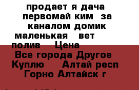 продает я дача  первомай ким  за каналом домик маленькая   вет        полив  › Цена ­ 250 000 - Все города Другое » Куплю   . Алтай респ.,Горно-Алтайск г.